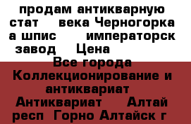 продам антикварную стат.19 века Черногорка а.шпис 1877 императорск.завод  › Цена ­ 150 000 - Все города Коллекционирование и антиквариат » Антиквариат   . Алтай респ.,Горно-Алтайск г.